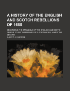 A History of the English and Scotch Rebellions of 1685. Describing the Struggle of the English and Scotch People to Rid Themselves of a Popish King, James the Second