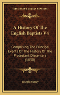 A History of the English Baptists V4: Comprising the Principal Events of the History of the Protestant Dissenters (1830)