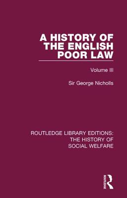A History of the English Poor Law: Volume III - Nicholls, George, Sir