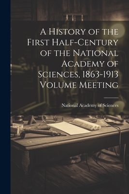 A History of the First Half-century of the National Academy of Sciences, 1863-1913 Volume Meeting - National Academy of Sciences (U S ) (Creator)