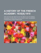 A History of the French Academy, 1635(4) 1910: With an Outline Sketch of the Institute of France, Showing Its Relation to Its Constituent Academies (Classic Reprint)