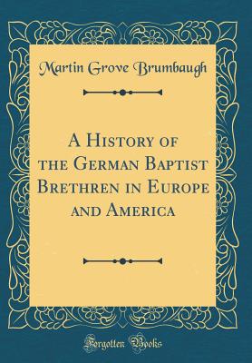 A History of the German Baptist Brethren in Europe and America (Classic Reprint) - Brumbaugh, Martin Grove