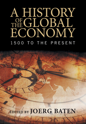 A History of the Global Economy: 1500 to the Present - Baten, Joerg (Editor)