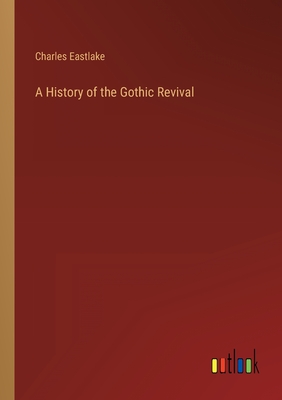 A History of the Gothic Revival - Eastlake, Charles