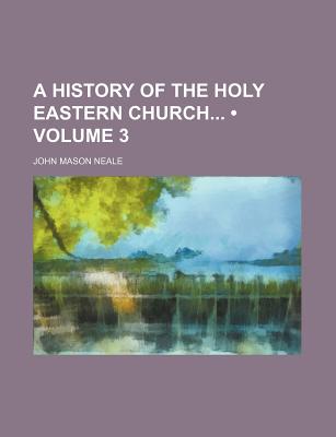 A History of the Holy Eastern Church; Volume 3 - Neale, J M 1818-1866