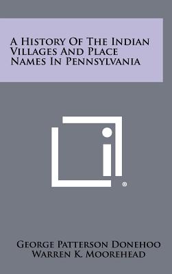 A History of the Indian Villages and Place Names in Pennsylvania - Donehoo, George Patterson, and Moorehead, Warren K (Introduction by)