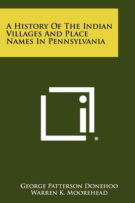 A History Of The Indian Villages And Place Names In Pennsylvania - Donehoo, George Patterson, and Moorehead, Warren K (Introduction by)