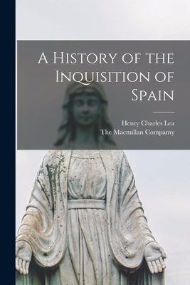 A History of the Inquisition of Spain - Lea, Henry Charles, and The MacMillan Compamy (Creator)