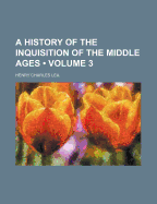 A History Of The Inquisition Of The Middle Ages; Volume 3