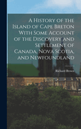 A History of the Island of Cape Breton With Some Account of the Discovery and Settlement of Canada, Nova Scotia, and Newfoundland