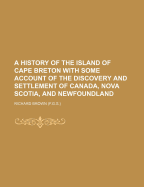 A history of the island of Cape Breton with some account of the discovery and settlement of Canada, Nova Scotia, and Newfoundland