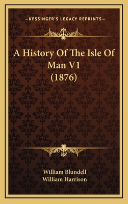 A History of the Isle of Man V1 (1876) - Blundell, William, and Harrison, William (Editor)