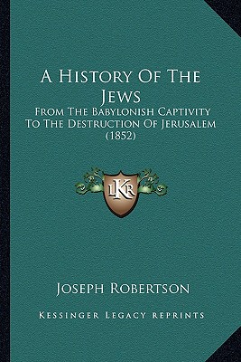 A History Of The Jews: From The Babylonish Captivity To The Destruction Of Jerusalem (1852) - Robertson, Joseph