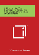 A History Of The Knights Of Malta Or The Order Of St. John Of Jerusalem - Porter, Whitworth