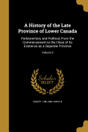 A History of the Late Province of Lower Canada: Parliamentary and Political, From the Commencement to the Close of Its Existence as a Separate Province; Volume 2