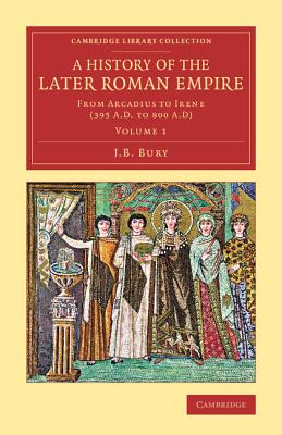 A History of the Later Roman Empire: From Arcadius to Irene (395 A.D. to 800 A.D) - Bury, J. B.