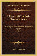 A History Of The Latin Monetary Union: A Study Of International Monetary Action (1901)