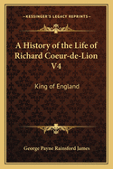 A History of the Life of Richard Coeur-de-Lion V4: King of England