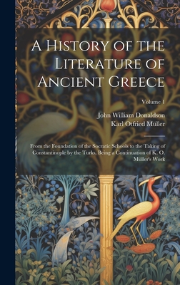 A History of the Literature of Ancient Greece: From the Foundation of the Socratic Schools to the Taking of Constantinople by the Turks. Being a Continuation of K. O. Mller's Work; Volume 1 - Donaldson, John William, and Mller, Karl Otfried