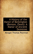 A History of the Manor of Bensington: A Manor of Ancient Demesne - Pearman, Morgan Thomas