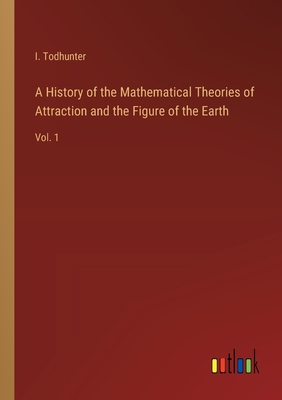 A History of the Mathematical Theories of Attraction and the Figure of the Earth: Vol. 1 - Todhunter, I