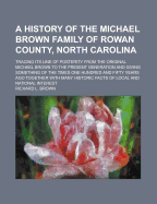 A History of the Michael Brown Family of Rowan County, North Carolina: Tracing Its Line of Posterity from the Original Michael Brown to the Present Generation and Giving Something of the Times One Hundred and Fifty Years Ago Together with Many Historic Fa