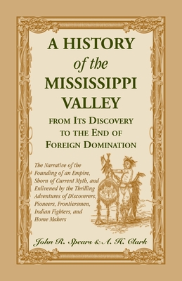 A History of the Mississippi Valley From Its Discovery to the End of Foreign Domination: The Narrative of the Founding of an Empire, Shorn of Current Myth, and Enlivened by the Thrilling Adventures of Discoverers, Pioneers, Frontiersmen, Indian... - Spears, John R