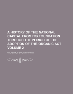 A History of the National Capital From Its Foundation Through the Period of the Adoption of the Organic Act; Volume 1