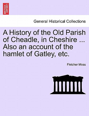 A History of the Old Parish of Cheadle, in Cheshire ... Also an Account of the Hamlet of Gatley, Etc. - Moss, Fletcher