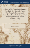 A History of the People Called Quakers. From Their First Rise to the Present Time. Compiled From Authentic Records, and From the Writings of That People. By John Gough. In Four Volumes. ... of 4; Volume 4
