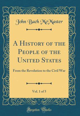 A History of the People of the United States, Vol. 1 of 5: From the Revolution to the Civil War (Classic Reprint) - McMaster, John Bach