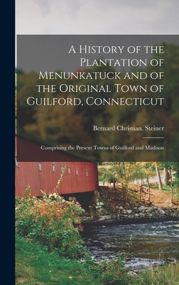A History of the Plantation of Menunkatuck and of the Original Town of Guilford, Connecticut: Comprising the Present Towns of Guilford and Madison - Steiner, Bernard Christian 1867-1926 (Creator)