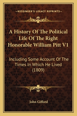 A History Of The Political Life Of The Right Honorable William Pitt V1: Including Some Account Of The Times In Which He Lived (1809) - Gifford, John