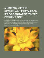 A History Of The Republican Party From Its Organization To The Present Time: To Which Is Added A Political History Of Minnesota From A Republican Point Of View And Biographical Sketches Of Leading Minnesota Republicans