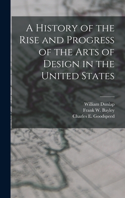 A History of the Rise and Progress of the Arts of Design in the United States - Dunlap, William, and Bayley, Frank W, and Goodspeed, Charles E