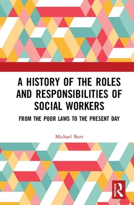 A History of the Roles and Responsibilities of Social Workers: From the Poor Laws to the Present Day - Burt, Mike