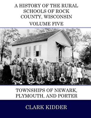 A History of the Rural Schools of Rock County, Wisconsin: Townships of Newark, Plymouth, and Porter - Kidder, Clark