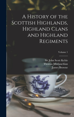 A History of the Scottish Highlands, Highland Clans and Highland Regiments; Volume 1 - Keltie, John Scott, Sir (Creator), and MacLauchlan, Thomas 1816-1886, and Browne, James 1793-1841 History of (Creator)