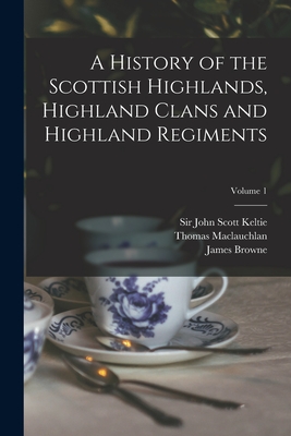 A History of the Scottish Highlands, Highland Clans and Highland Regiments; Volume 1 - Keltie, John Scott, Sir (Creator), and MacLauchlan, Thomas 1816-1886, and Browne, James 1793-1841 History of (Creator)