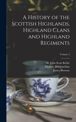 A History of the Scottish Highlands, Highland Clans and Highland Regiments; Volume 2 - Keltie, John Scott, Sir (Creator), and MacLauchlan, Thomas 1816-1886, and Browne, James 1793-1841 History of (Creator)