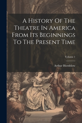 A History Of The Theatre In America From Its Beginnings To The Present Time; Volume 1 - Hornblow, Arthur