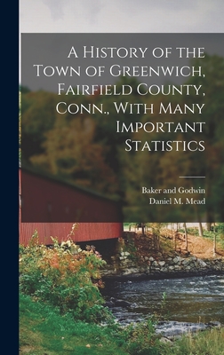 A History of the Town of Greenwich, Fairfield County, Conn., With Many Important Statistics - Mead, Daniel M, and Baker and Godwin (Creator)