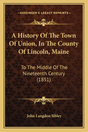 A History of the Town of Union, in the County of Lincoln, Maine: To the Middle of the Nineteenth Century, with a Family Register of the Settlers Before the Year 1800, and of Their Descendants