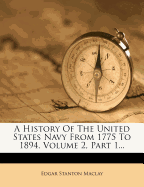 A History of the United States Navy from 1775 to 1894, Volume 2, Part 1...