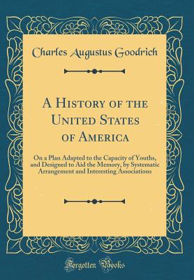 A History of the United States of America: On a Plan Adapted to the Capacity of Youths, and Designed to Aid the Memory, by Systematic Arrangement and Interesting Associations (Classic Reprint) - Goodrich, Charles Augustus
