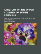 A History of the Upper Country of South Carolina: From the Earliest Periods to the Close of the War of Independence