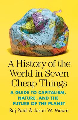 A History of the World in Seven Cheap Things: A Guide to Capitalism, Nature, and the Future of the Planet - Patel, Raj, and Moore, Jason W.