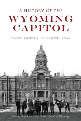 A History of the Wyoming Capitol - Talbott, Starley, and Fabian, Linda Graves, and Rick Ewig - Editor Annals of Wyoming (Foreword by)