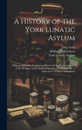 A History of the York Lunatic Asylum: With an Appendix, Containing Minutes of the Evidence on the Cases of Abuse Lately Inquired Into by a Committee, &c.; Addressed to William Wilberforce