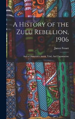 A History of the Zulu Rebellion, 1906: And of Dinuzulu's Arrest, Trial, And Expatriation - Stuart, James